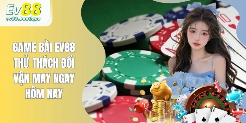 Game Bài EV88 - Thử Thách Đổi Vận May Ngay Hôm Nay