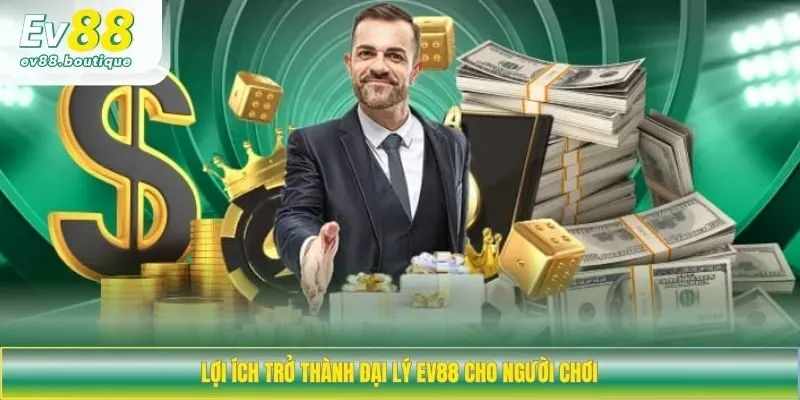 Lợi ích trở thành đại lý EV88 cho người chơi